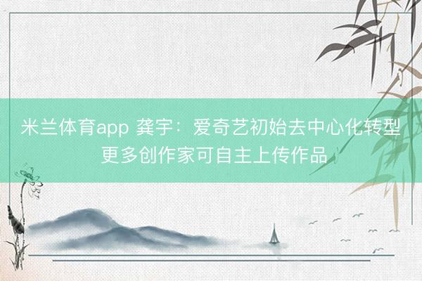 米兰体育app 龚宇：爱奇艺初始去中心化转型 更多创作家可自主上传作品