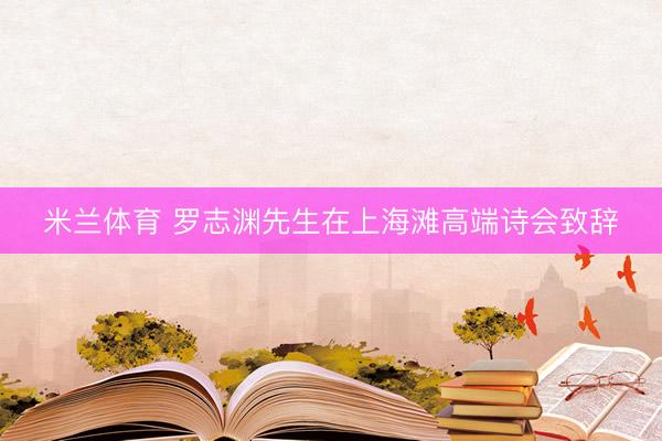 米兰体育 罗志渊先生在上海滩高端诗会致辞
