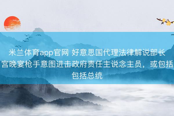 米兰体育app官网 好意思国代理法律解说部长：白宫晚宴枪手意图进击政府责任主说念主员，或包括总统