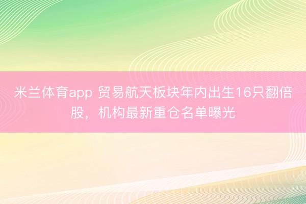 米兰体育app 贸易航天板块年内出生16只翻倍股，机构最新重仓名单曝光