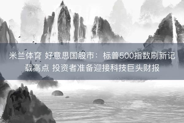 米兰体育 好意思国股市：标普500指数刷新记载高点 投资者准备迎接科技巨头财报