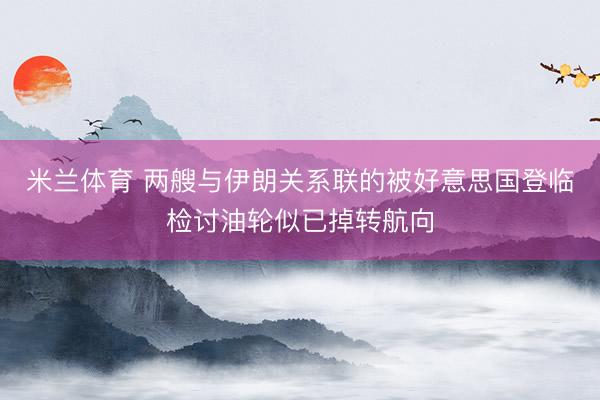 米兰体育 两艘与伊朗关系联的被好意思国登临检讨油轮似已掉转航向