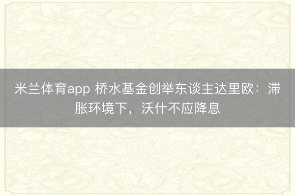 米兰体育app 桥水基金创举东谈主达里欧：滞胀环境下，沃什不应降息