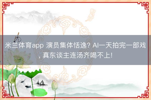 米兰体育app 演员集体恬逸? AI一天拍完一部戏， 真东谈主连汤齐喝不上!