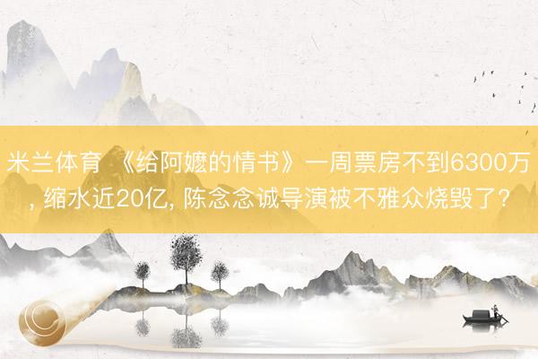 米兰体育 《给阿嬷的情书》一周票房不到6300万， 缩水近20亿， 陈念念诚导演被不雅众烧毁了?