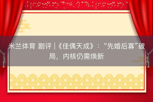 米兰体育 剧评 |《佳偶天成》：“先婚后寡”破局，内核仍需焕新