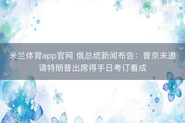 米兰体育app官网 俄总统新闻布告：普京未邀请特朗普出席得手日考订看成