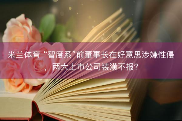 米兰体育 “智度系”前董事长在好意思涉嫌性侵，两大上市公司装潢不报？