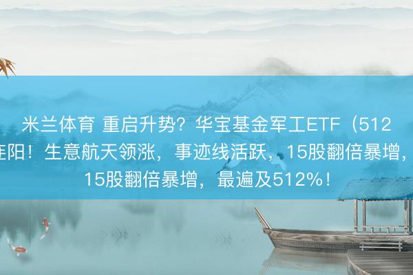 米兰体育 重启升势？华宝基金军工ETF（512810）周线五连阳！生意航天领涨，事迹线活跃，15股翻倍暴增，最遍及512%！
