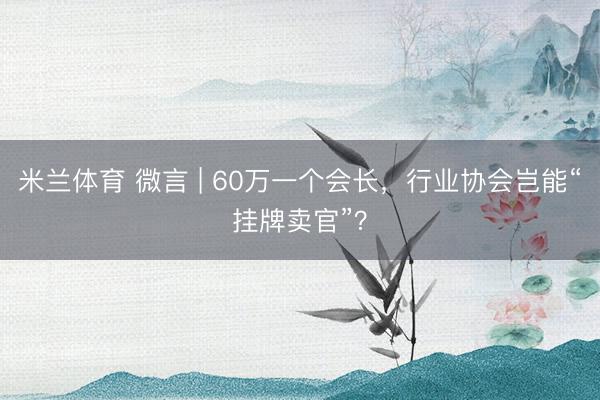 米兰体育 微言 | 60万一个会长，行业协会岂能“挂牌卖官”？
