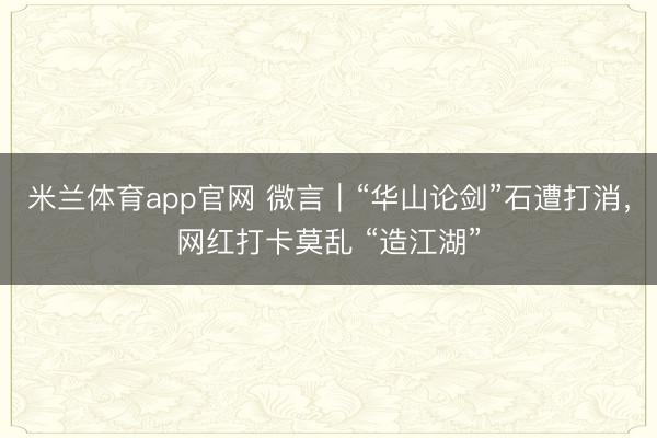 米兰体育app官网 微言｜“华山论剑”石遭打消，网红打卡莫乱 “造江湖”