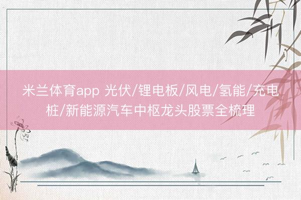 米兰体育app 光伏/锂电板/风电/氢能/充电桩/新能源汽车中枢龙头股票全梳理