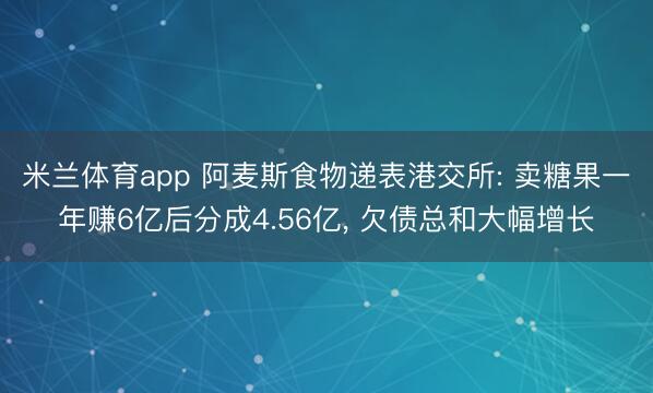 米兰体育app 阿麦斯食物递表港交所: 卖糖果一年赚6亿后分成4.56亿， 欠债总和大幅增长
