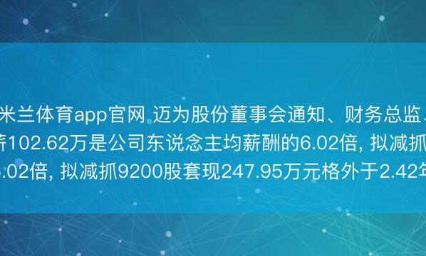 米兰体育app官网 迈为股份董事会通知、财务总监、非颓败董事刘琼年薪102.62万是公司东说念主均薪酬的6.02倍， 拟减抓9200股套现247.95万元格外于2.42年工资