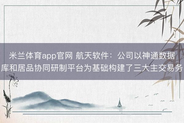 米兰体育app官网 航天软件：公司以神通数据库和居品协同研制平台为基础构建了三大主交易务