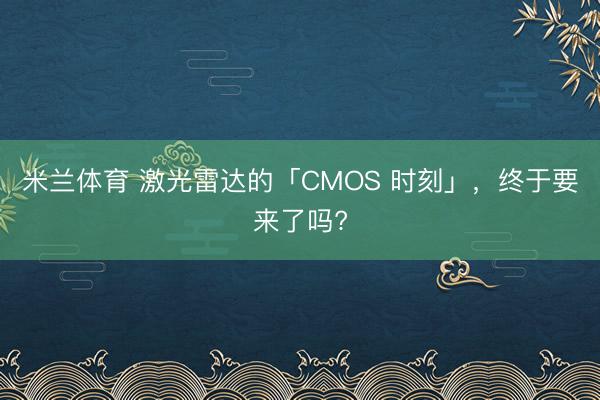 米兰体育 激光雷达的「CMOS 时刻」，终于要来了吗?